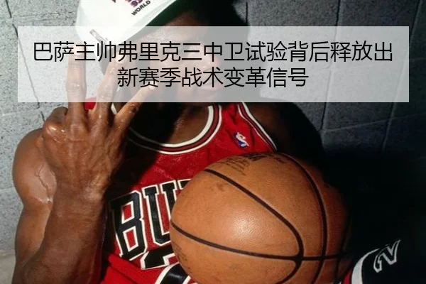 巴萨主帅弗里克三中卫试验背后释放出新赛季战术变革信号