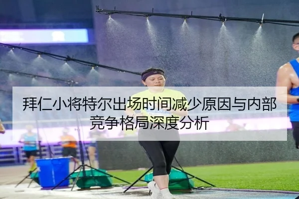 拜仁小将特尔出场时间减少原因与内部竞争格局深度分析