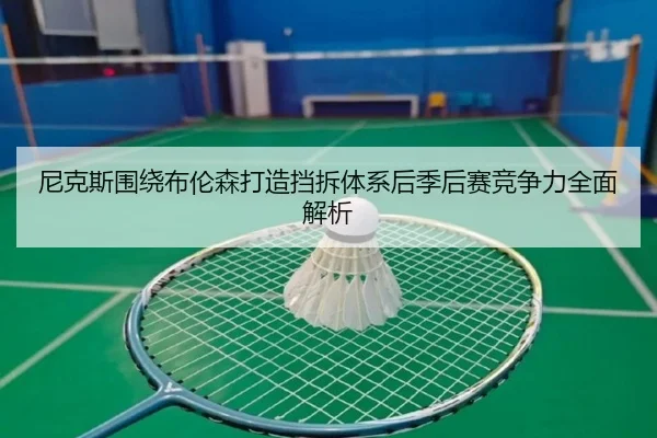 尼克斯围绕布伦森打造挡拆体系后季后赛竞争力全面解析