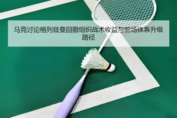 马竞讨论格列兹曼回撤组织战术收益与前场体系升级路径
