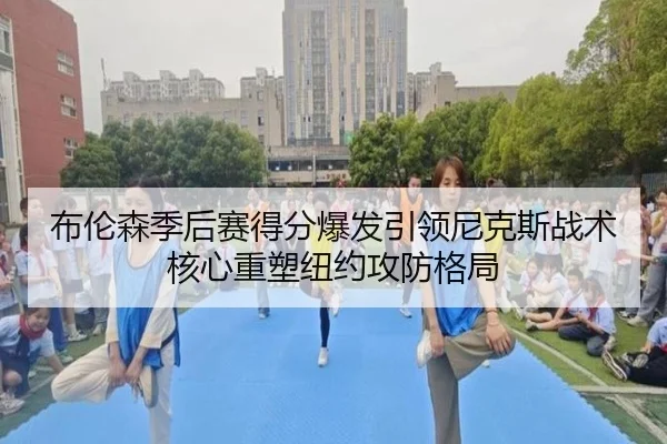 布伦森季后赛得分爆发引领尼克斯战术核心重塑纽约攻防格局