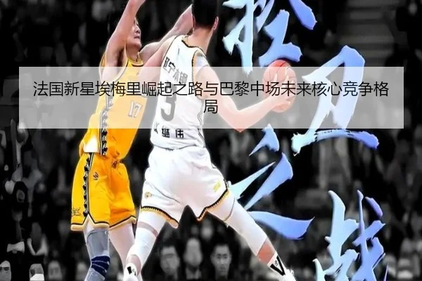 法国新星埃梅里崛起之路与巴黎中场未来核心竞争格局