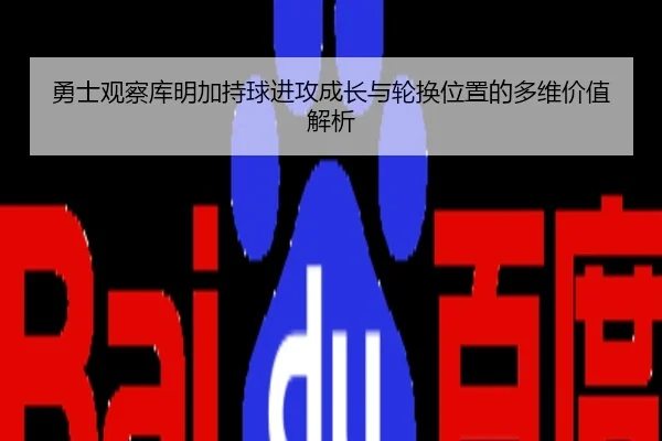 勇士观察库明加持球进攻成长与轮换位置的多维价值解析