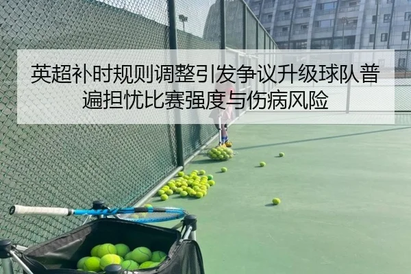 英超补时规则调整引发争议升级球队普遍担忧比赛强度与伤病风险