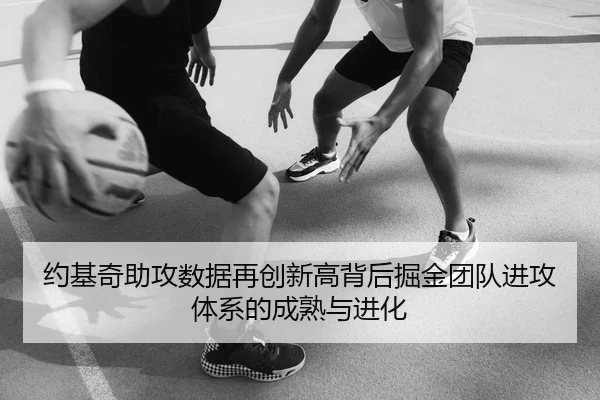 约基奇助攻数据再创新高背后掘金团队进攻体系的成熟与进化