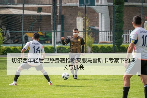 切尔西年轻后卫热身赛抢断亮眼马雷斯卡考察下的成长与机会