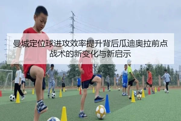 曼城定位球进攻效率提升背后瓜迪奥拉前点战术的新变化与新启示